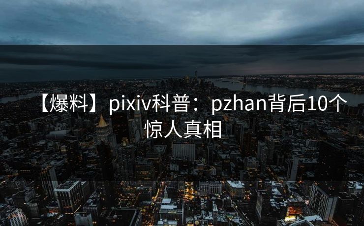 【爆料】pixiv科普：pzhan背后10个惊人真相