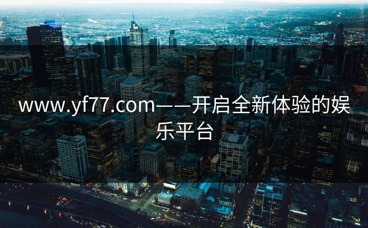www.yf77.com——开启全新体验的娱乐平台