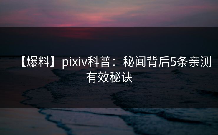 【爆料】pixiv科普:秘闻背后5条亲测有效秘诀 【爆料】pixiv科普:秘闻背后5条亲测有效秘诀