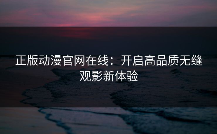 正版动漫官网在线：开启高品质无缝观影新体验