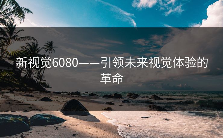 新视觉6080——引领未来视觉体验的革命
