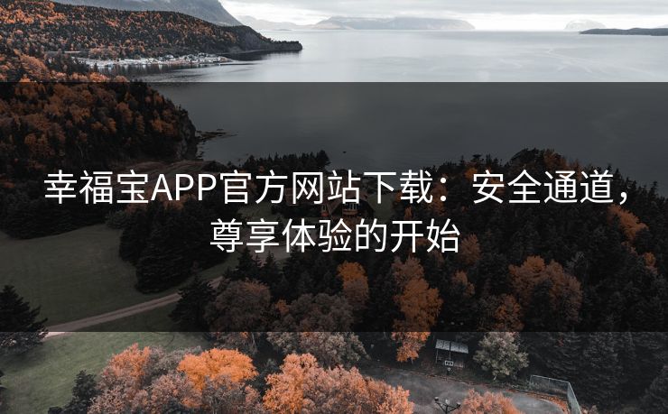 幸福宝APP官方网站下载：安全通道，尊享体验的开始