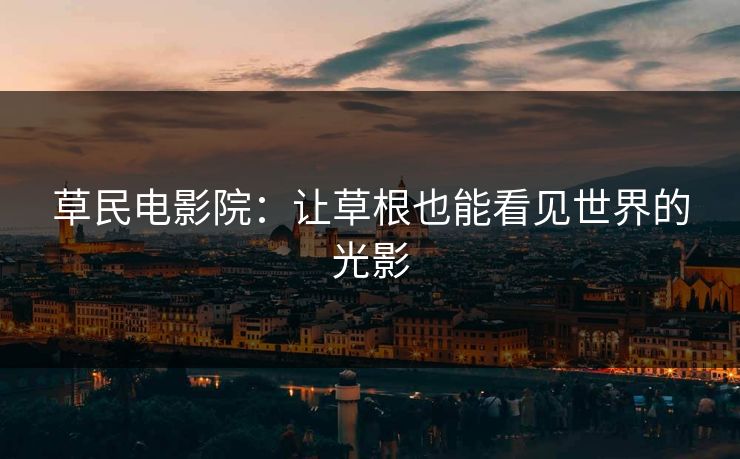 草民电影院：让草根也能看见世界的光影