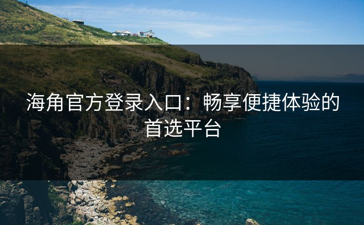 海角官方登录入口：畅享便捷体验的首选平台