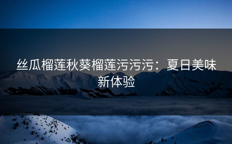 丝瓜榴莲秋葵榴莲污污污：夏日美味新体验