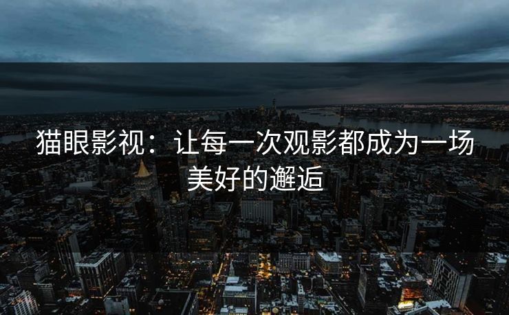 猫眼影视：让每一次观影都成为一场美好的邂逅