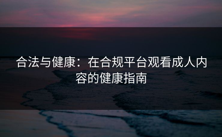 合法与健康:在合规平台观看成人内容的健康指南 合法与健康:在合规平台观看成人内容的健康指南