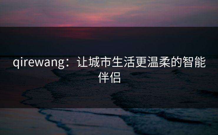 qirewang:让城市生活更温柔的智能伴侣 qirewang:让城市生活更温柔的智能伴侣