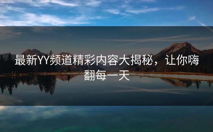 最新YY频道精彩内容大揭秘，让你嗨翻每一天