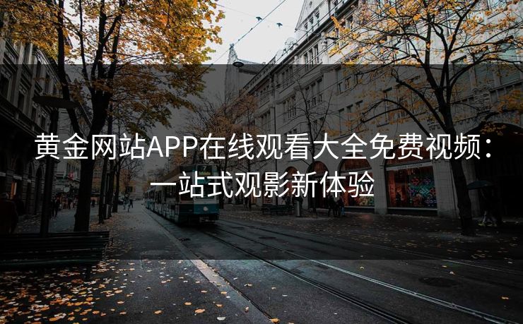 黄金网站APP在线观看大全免费视频:一站式观影新体验 黄金网站APP在线观看大全免费视频:一站式观影新体验