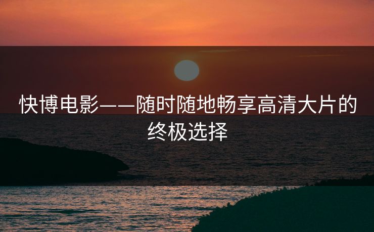 快博电影——随时随地畅享高清大片的终极选择