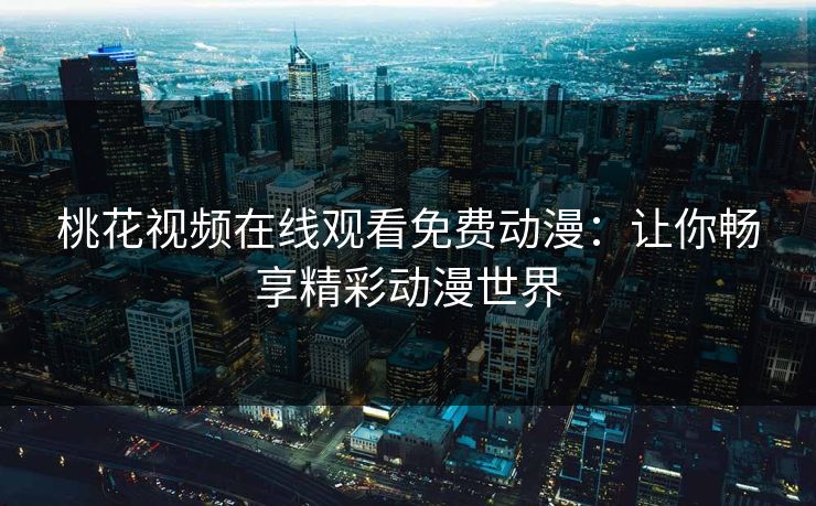 桃花视频在线观看免费动漫：让你畅享精彩动漫世界