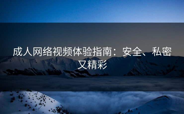 成人网络视频体验指南：安全、私密又精彩