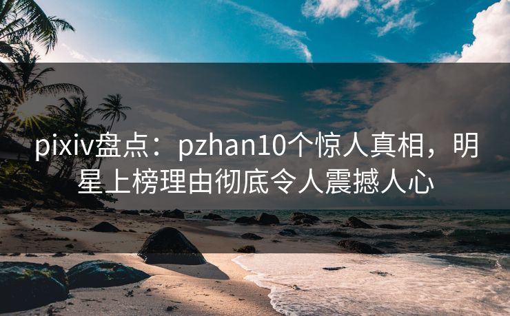 pixiv盘点:pzhan10个惊人真相,明星上榜理由彻底令人震撼人心 pixiv盘点:pzhan10个惊人真相,明星上榜理由彻底令人震撼人心