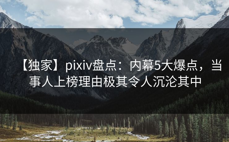 【独家】pixiv盘点：内幕5大爆点，当事人上榜理由极其令人沉沦其中