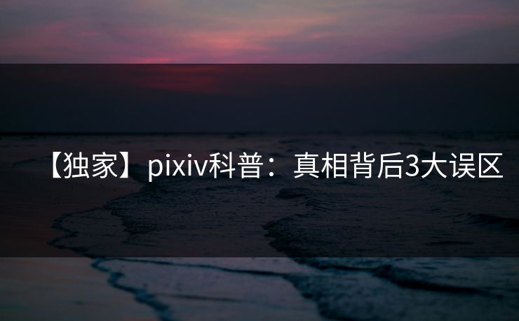 【独家】pixiv科普:真相背后3大误区 【独家】pixiv科普:真相背后3大误区