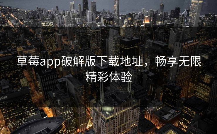 草莓app破解版下载地址，畅享无限精彩体验