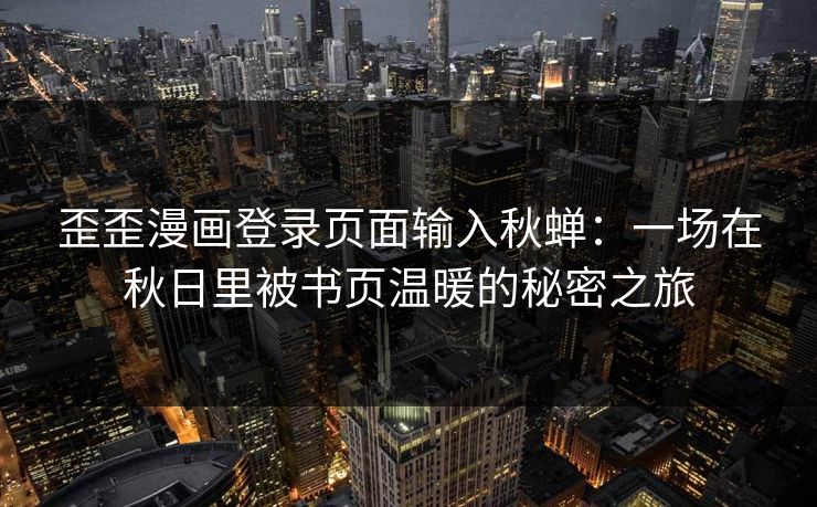 歪歪漫画登录页面输入秋蝉：一场在秋日里被书页温暖的秘密之旅