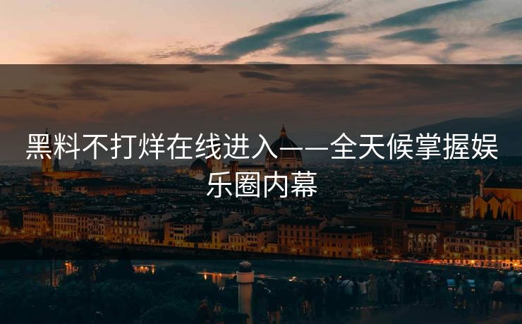 黑料不打烊在线进入——全天候掌握娱乐圈内幕 黑料不打烊在线进入——全天候掌握娱乐圈内幕