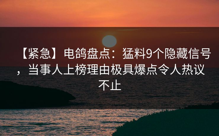 【紧急】电鸽盘点:猛料9个隐藏信号,当事人上榜理由极具爆点令人热议不止