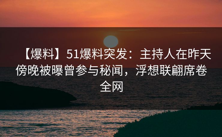 【爆料】51爆料突发:主持人在昨天傍晚被曝曾参与秘闻,浮想联翩席卷全网