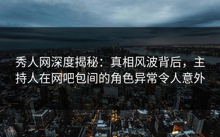 秀人网深度揭秘:真相风波背后,主持人在网吧包间的角色异常令人意外