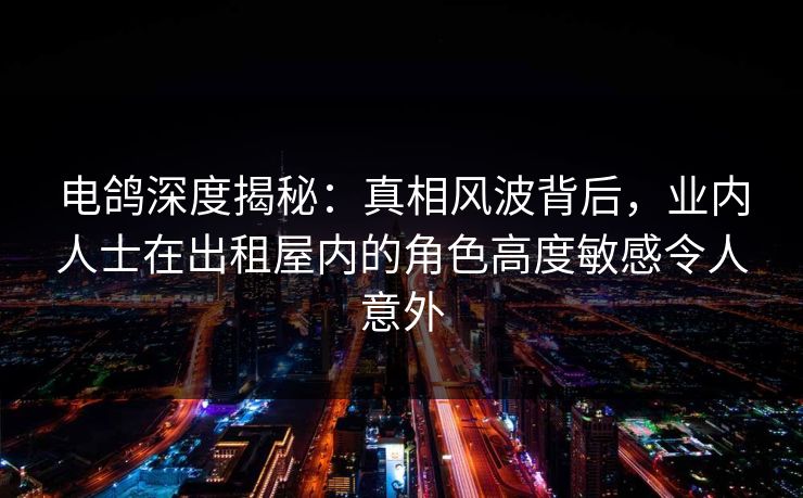 电鸽深度揭秘:真相风波背后,业内人士在出租屋内的角色高度敏感令人意外