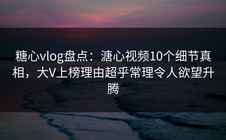 糖心vlog盘点:溏心视频10个细节真相,大V上榜理由超乎常理令人欲望升腾
