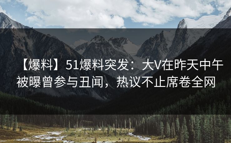 【爆料】51爆料突发:大V在昨天中午被曝曾参与丑闻,热议不止席卷全网 【爆料】51爆料突发:大V在昨天中午被曝曾参与丑闻,热议不止席卷全网