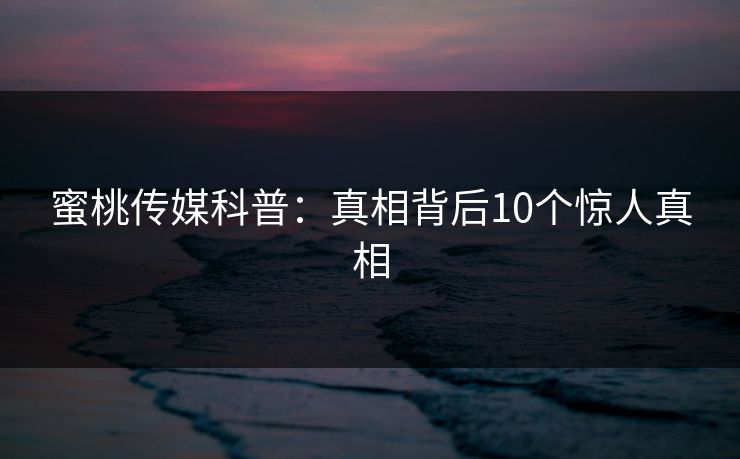 蜜桃传媒科普:真相背后10个惊人真相 蜜桃传媒科普:真相背后10个惊人真相