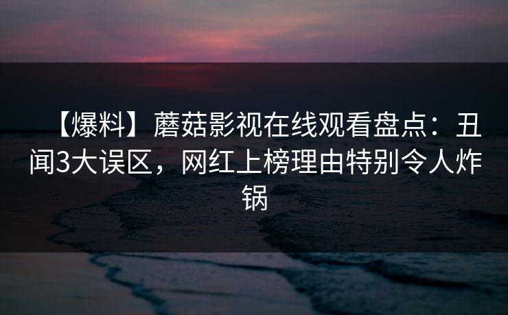 【爆料】蘑菇影视在线观看盘点:丑闻3大误区,网红上榜理由特别令人炸锅 【爆料】蘑菇影视在线观看盘点:丑闻3大误区,网红上榜理由特别令人炸锅