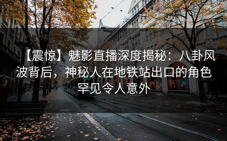 【震惊】魅影直播深度揭秘：八卦风波背后，神秘人在地铁站出口的角色罕见令人意外