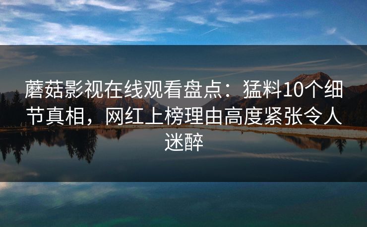 蘑菇影视在线观看盘点：猛料10个细节真相，网红上榜理由高度紧张令人迷醉