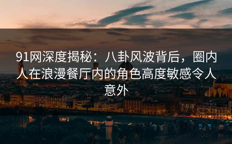 91网深度揭秘：八卦风波背后，圈内人在浪漫餐厅内的角色高度敏感令人意外