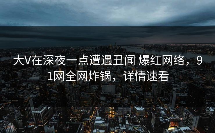 大V在深夜一点遭遇丑闻 爆红网络，91网全网炸锅，详情速看