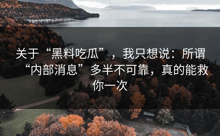 关于“黑料吃瓜”，我只想说：所谓“内部消息”多半不可靠，真的能救你一次