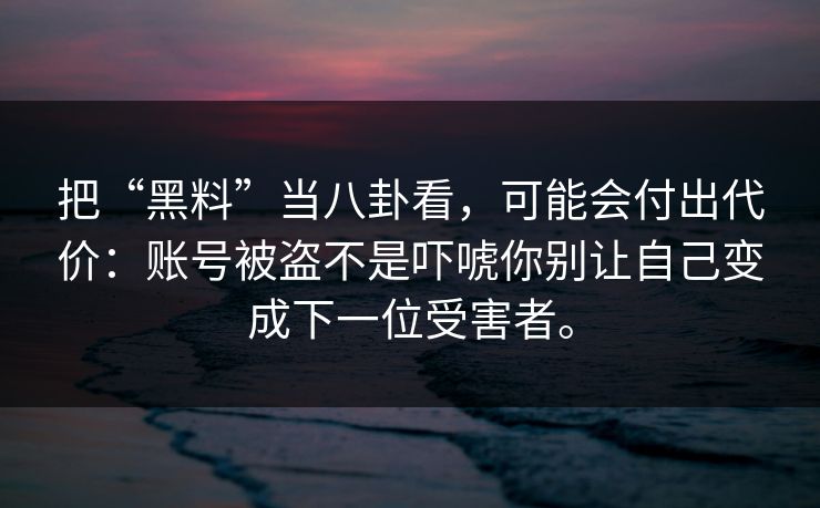 把“黑料”当八卦看，可能会付出代价：账号被盗不是吓唬你别让自己变成下一位受害者。