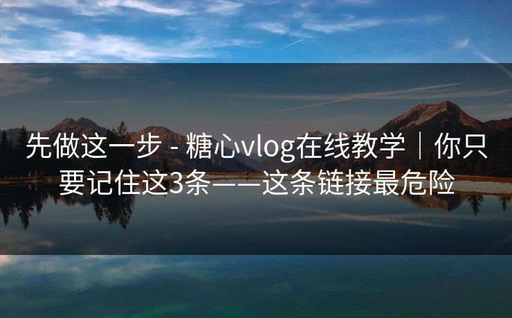 先做这一步 - 糖心vlog在线教学｜你只要记住这3条——这条链接最危险