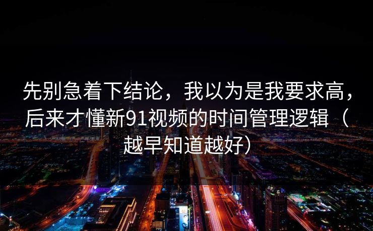 先别急着下结论，我以为是我要求高，后来才懂新91视频的时间管理逻辑（越早知道越好）