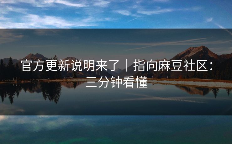 官方更新说明来了|指向麻豆社区:三分钟看懂 官方更新说明来了|指向麻豆社区:三分钟看懂
