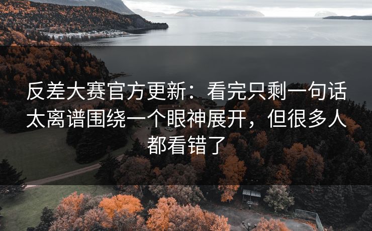 反差大赛官方更新：看完只剩一句话太离谱围绕一个眼神展开，但很多人都看错了