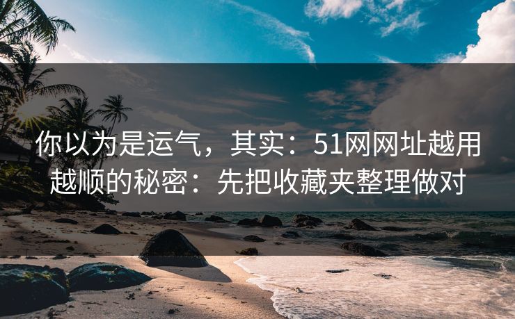 你以为是运气，其实：51网网址越用越顺的秘密：先把收藏夹整理做对