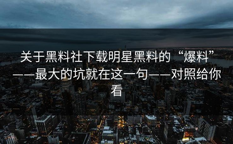 关于黑料社下载明星黑料的“爆料”——最大的坑就在这一句——对照给你看