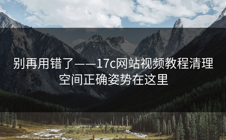 别再用错了——17c网站视频教程清理空间正确姿势在这里 别再用错了——17c网站视频教程清理空间正确姿势在这里