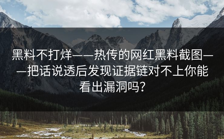 黑料不打烊——热传的网红黑料截图——把话说透后发现证据链对不上你能看出漏洞吗？
