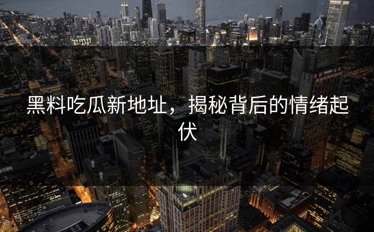 黑料吃瓜新地址，揭秘背后的情绪起伏