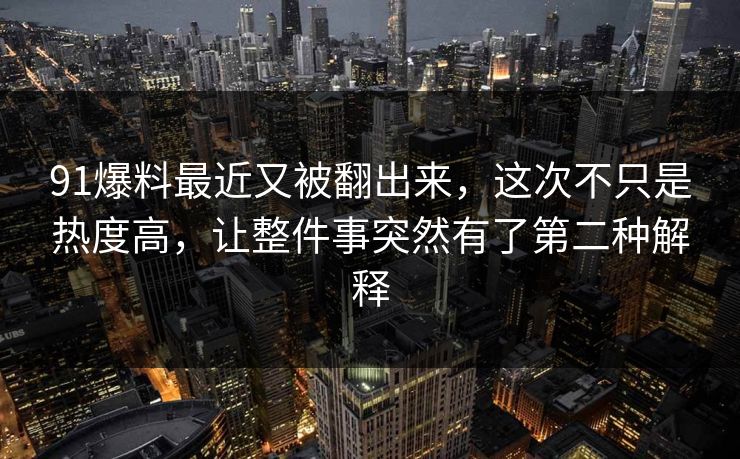 91爆料最近又被翻出来，这次不只是热度高，让整件事突然有了第二种解释