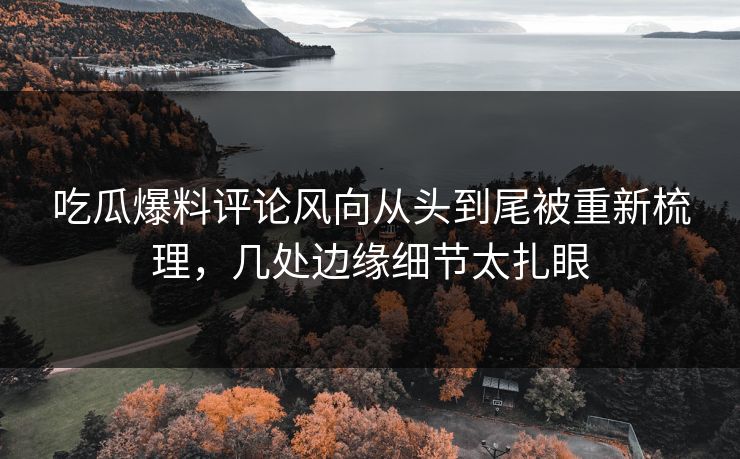 吃瓜爆料评论风向从头到尾被重新梳理，几处边缘细节太扎眼